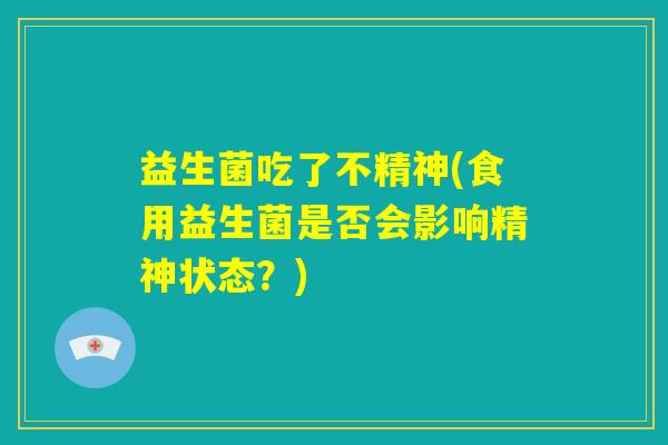 益生菌吃了不精神(食用益生菌是否会影响精神状态？)