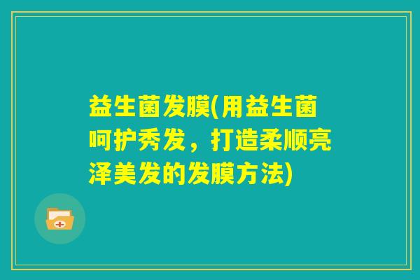 益生菌发膜(用益生菌呵护秀发，打造柔顺亮泽美发的发膜方法)