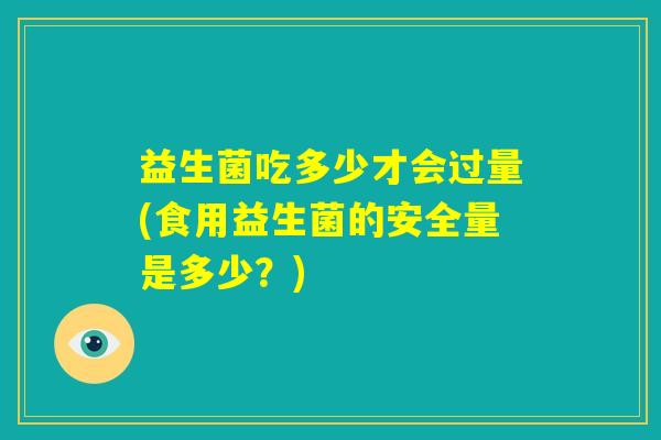 益生菌吃多少才会过量(食用益生菌的安全量是多少？)