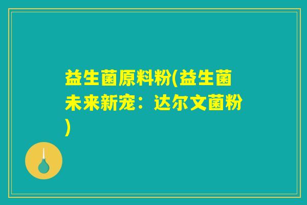 益生菌原料粉(益生菌未来新宠：达尔文菌粉)
