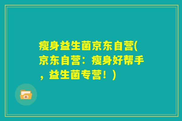 瘦身益生菌京东自营(京东自营：瘦身好帮手，益生菌专营！)