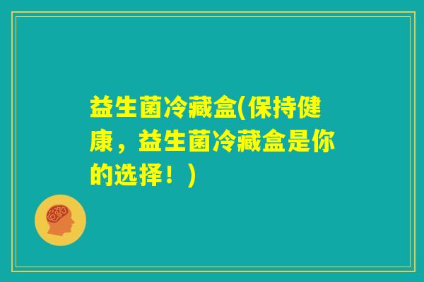 益生菌冷藏盒(保持健康，益生菌冷藏盒是你的选择！)