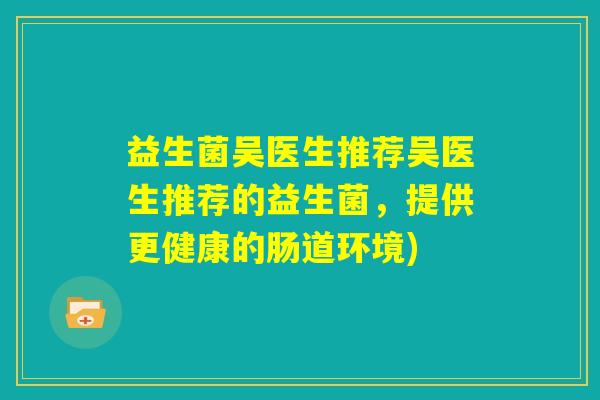 益生菌吴医生推荐吴医生推荐的益生菌，提供更健康的肠道环境)