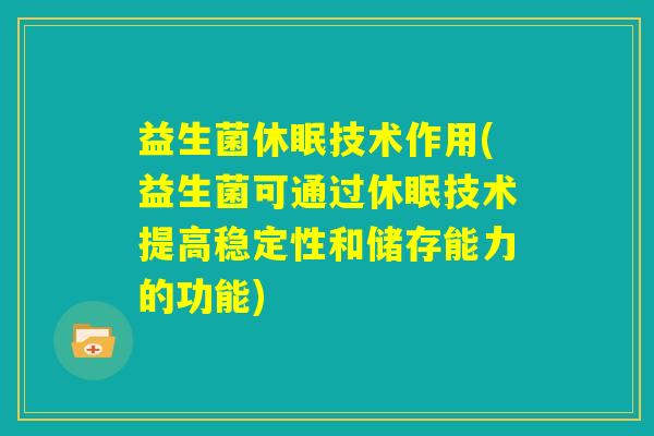 益生菌休眠技术作用(益生菌可通过休眠技术提高稳定性和储存能力的功能)
