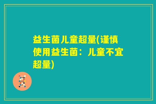 益生菌儿童超量(谨慎使用益生菌：儿童不宜超量)
