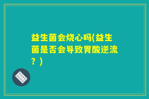 益生菌会烧心吗(益生菌是否会导致胃酸逆流？)