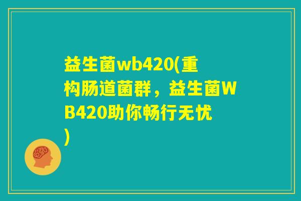 益生菌wb420(重构肠道菌群，益生菌WB420助你畅行无忧)