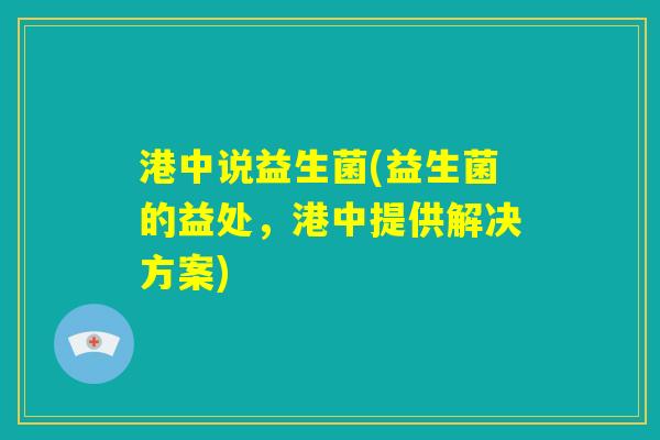 港中说益生菌(益生菌的益处，港中提供解决方案)