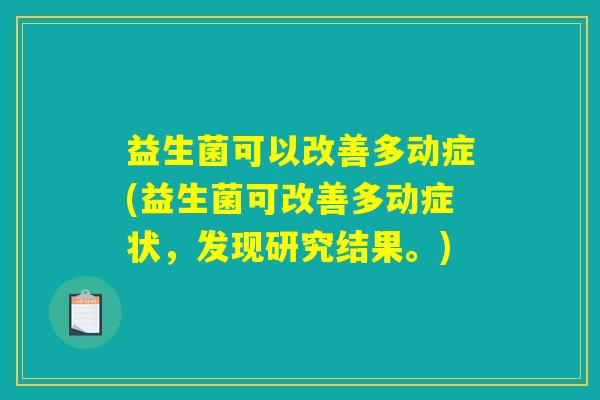 益生菌可以改善多动症(益生菌可改善多动症状，发现研究结果。)