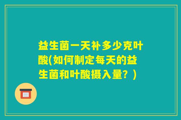 益生菌一天补多少克叶酸(如何制定每天的益生菌和叶酸摄入量？)