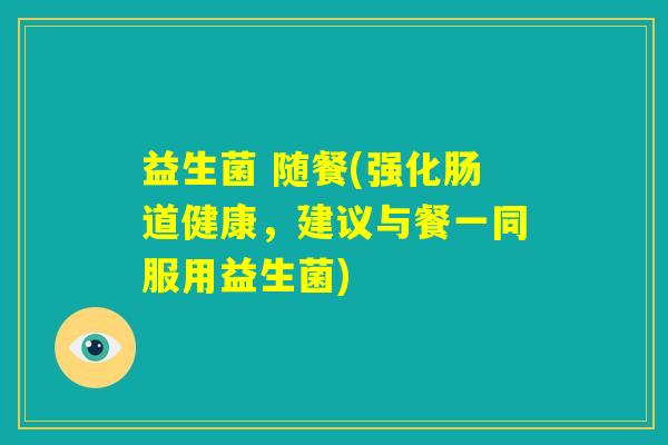 益生菌 随餐(强化肠道健康，建议与餐一同服用益生菌)