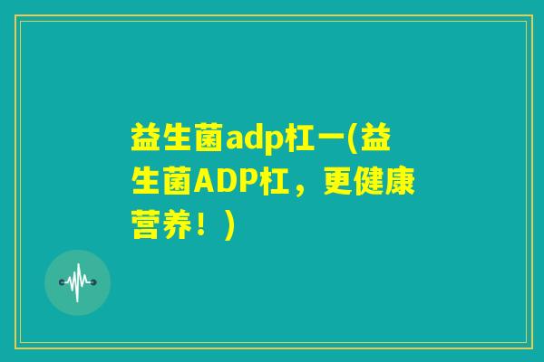 益生菌adp杠一(益生菌ADP杠，更健康营养！)