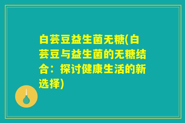 白芸豆益生菌无糖(白芸豆与益生菌的无糖结合：探讨健康生活的新选择)