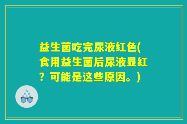 益生菌吃完尿液红色(食用益生菌后尿液显红？可能是这些原因。)