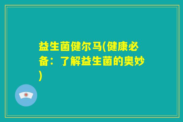 益生菌健尔马(健康必备：了解益生菌的奥妙)