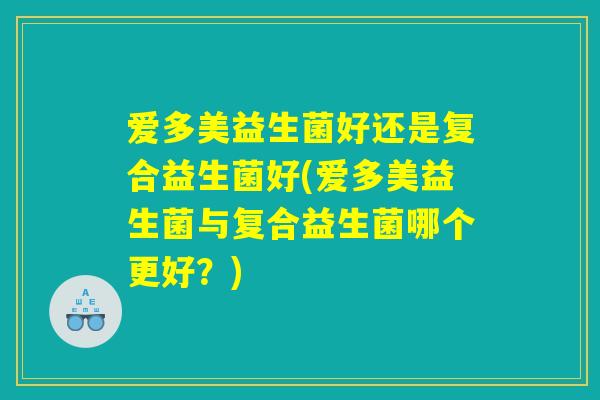 爱多美益生菌好还是复合益生菌好(爱多美益生菌与复合益生菌哪个更好？)