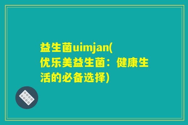 益生菌uimjan(优乐美益生菌：健康生活的必备选择)