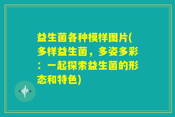 益生菌各种模样图片(多样益生菌，多姿多彩：一起探索益生菌的形态和特色)