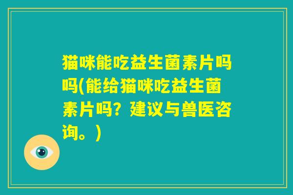 猫咪能吃益生菌素片吗吗(能给猫咪吃益生菌素片吗？建议与兽医咨询。)