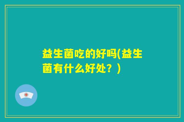 益生菌吃的好吗(益生菌有什么好处？)