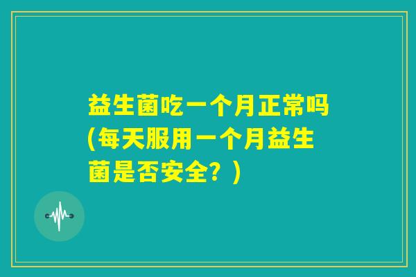 益生菌吃一个月正常吗(每天服用一个月益生菌是否安全？)