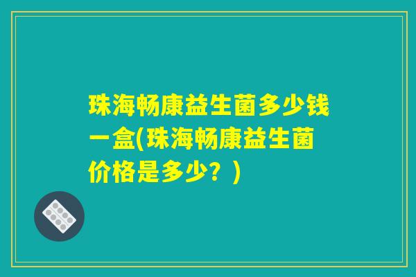 珠海畅康益生菌多少钱一盒(珠海畅康益生菌价格是多少？)
