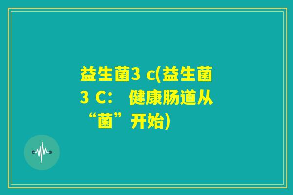 益生菌3 c(益生菌3 C： 健康肠道从“菌”开始)