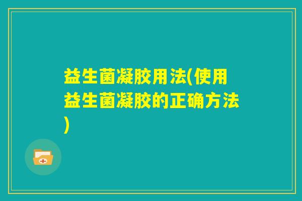 益生菌凝胶用法(使用益生菌凝胶的正确方法)