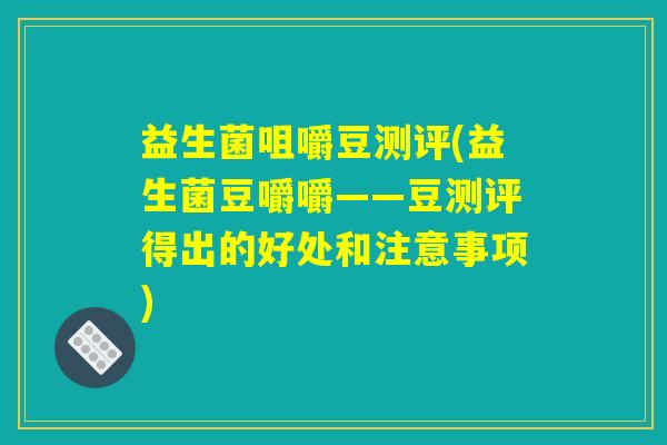 益生菌咀嚼豆测评(益生菌豆嚼嚼——豆测评得出的好处和注意事项)