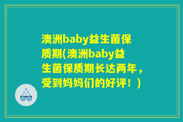 澳洲baby益生菌保质期(澳洲baby益生菌保质期长达两年，受到妈妈们的好评！)