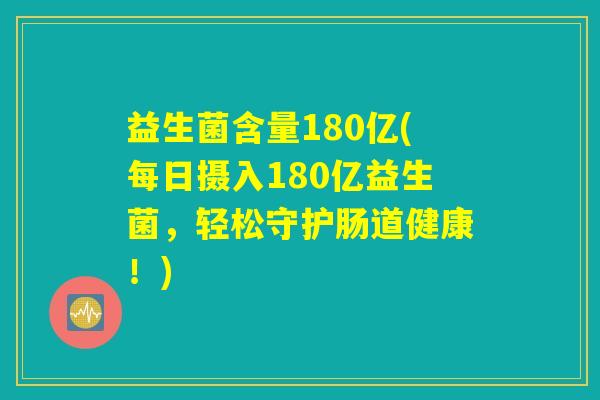 益生菌含量180亿(每日摄入180亿益生菌，轻松守护肠道健康！)