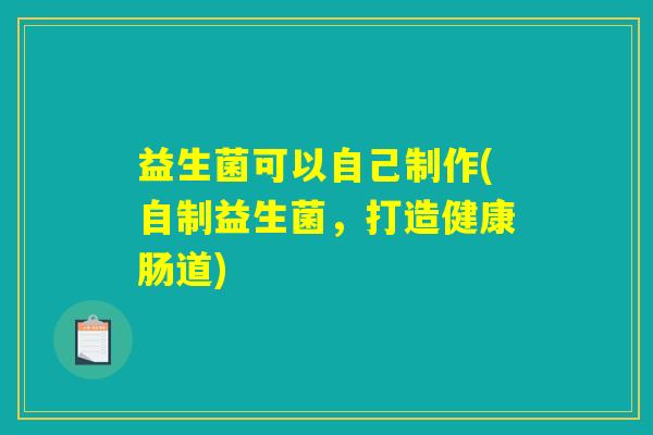 益生菌可以自己制作(自制益生菌，打造健康肠道)