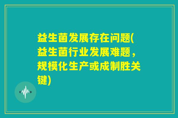 益生菌发展存在问题(益生菌行业发展难题，规模化生产或成制胜关键)