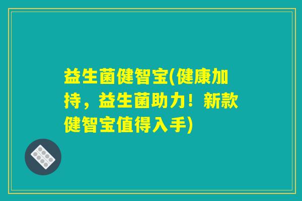 益生菌健智宝(健康加持，益生菌助力！新款健智宝值得入手)