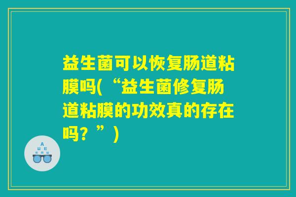 益生菌可以恢复肠道粘膜吗(“益生菌修复肠道粘膜的功效真的存在吗？”)