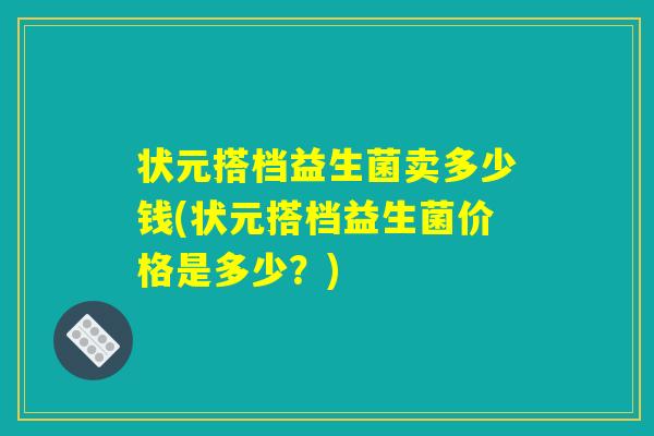 状元搭档益生菌卖多少钱(状元搭档益生菌价格是多少？)