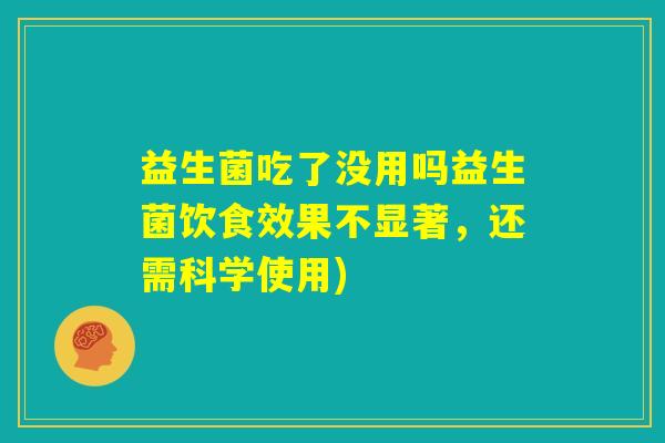 益生菌吃了没用吗益生菌饮食效果不显著，还需科学使用)