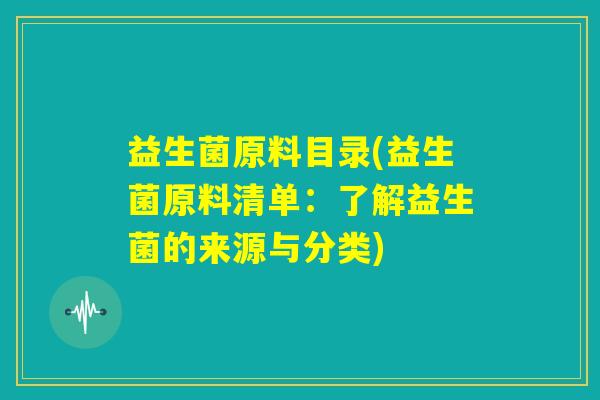 益生菌原料目录(益生菌原料清单：了解益生菌的来源与分类)