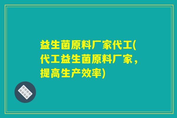 益生菌原料厂家代工(代工益生菌原料厂家，提高生产效率)