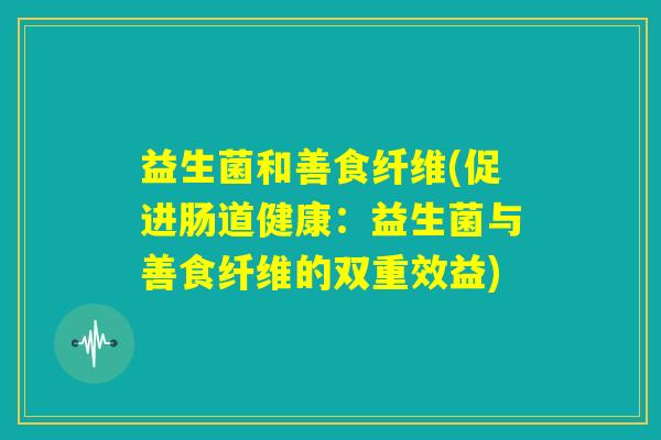 益生菌和善食纤维(促进肠道健康：益生菌与善食纤维的双重效益)