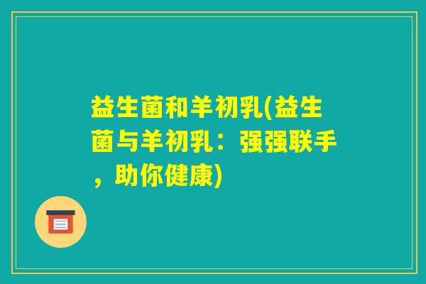 益生菌和羊初乳(益生菌与羊初乳：强强联手，助你健康)