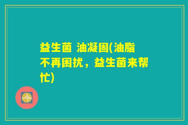 益生菌 油凝固(油脂不再困扰，益生菌来帮忙)