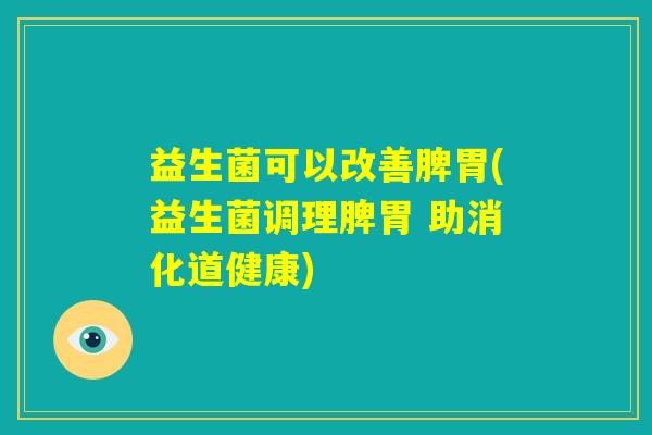 益生菌可以改善脾胃(益生菌调理脾胃 助消化道健康)