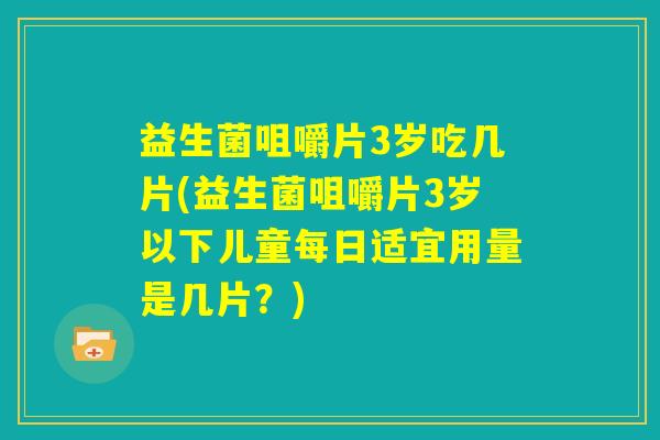 益生菌咀嚼片3岁吃几片(益生菌咀嚼片3岁以下儿童每日适宜用量是几片？)