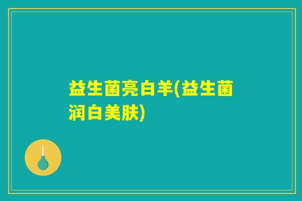益生菌亮白羊(益生菌润白美肤)