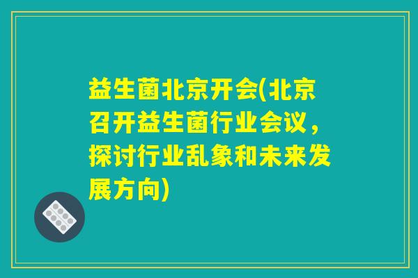 益生菌北京开会(北京召开益生菌行业会议，探讨行业乱象和未来发展方向)