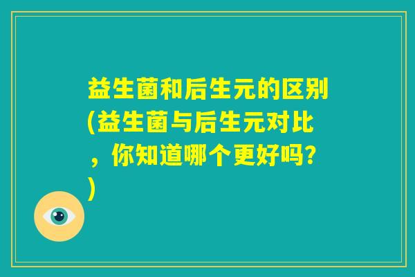 益生菌和后生元的区别(益生菌与后生元对比，你知道哪个更好吗？)