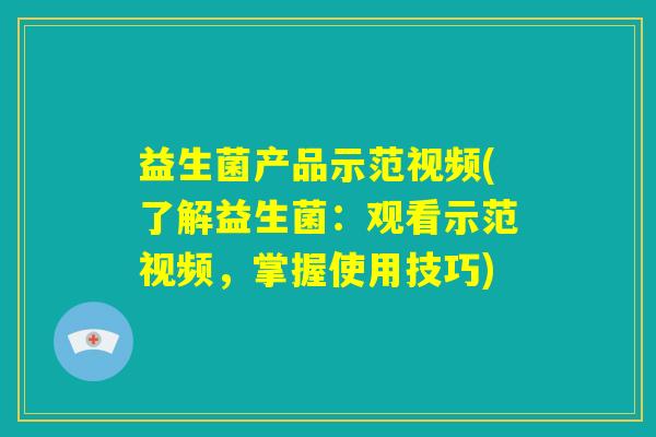 益生菌产品示范视频(了解益生菌：观看示范视频，掌握使用技巧)