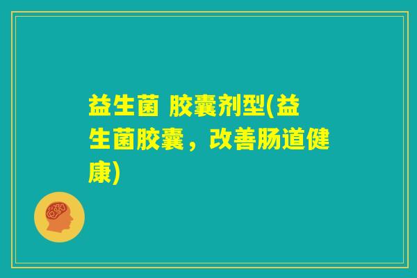 益生菌 胶囊剂型(益生菌胶囊，改善肠道健康)