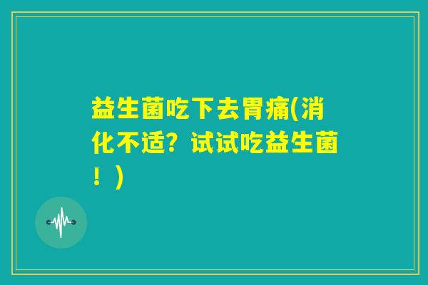 益生菌吃下去胃痛(消化不适？试试吃益生菌！)